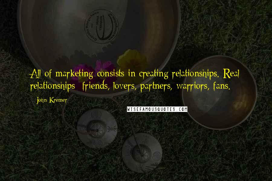 John Kremer Quotes: All of marketing consists in creating relationships. Real relationships: friends, lovers, partners, warriors, fans.