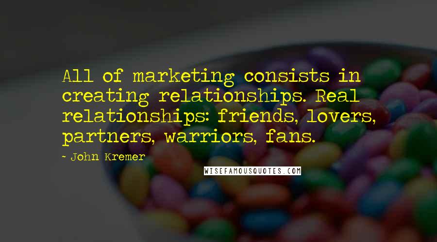 John Kremer Quotes: All of marketing consists in creating relationships. Real relationships: friends, lovers, partners, warriors, fans.