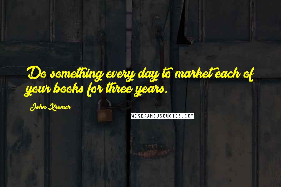 John Kremer Quotes: Do something every day to market each of your books for three years.