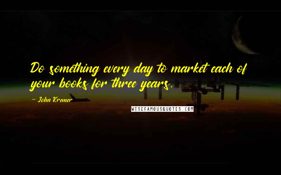 John Kremer Quotes: Do something every day to market each of your books for three years.