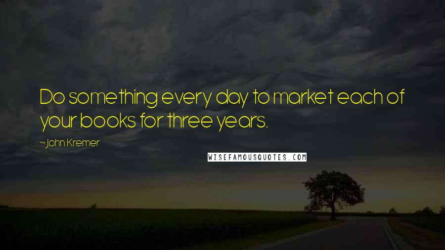 John Kremer Quotes: Do something every day to market each of your books for three years.