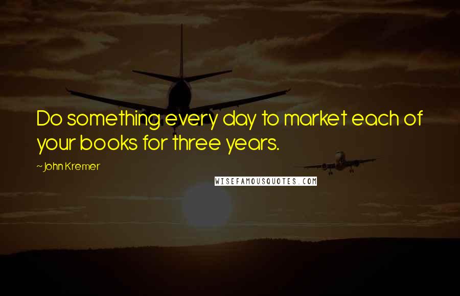 John Kremer Quotes: Do something every day to market each of your books for three years.