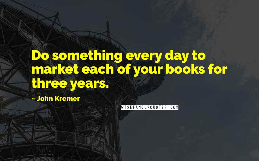 John Kremer Quotes: Do something every day to market each of your books for three years.