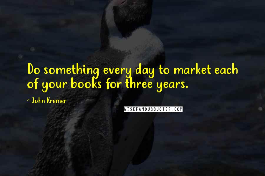 John Kremer Quotes: Do something every day to market each of your books for three years.