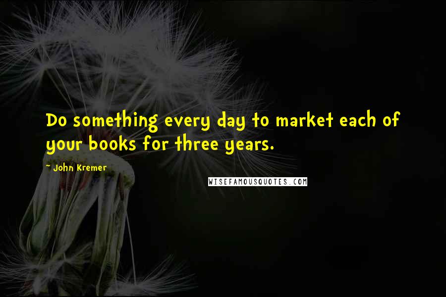 John Kremer Quotes: Do something every day to market each of your books for three years.