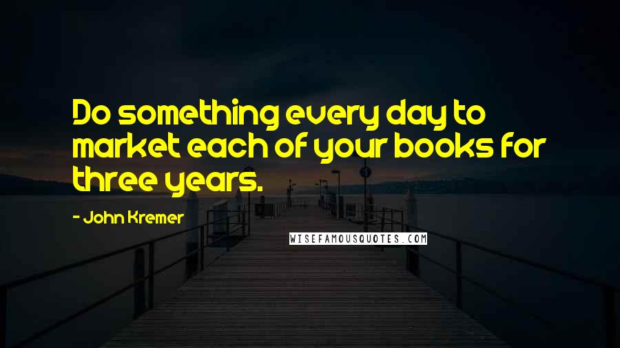 John Kremer Quotes: Do something every day to market each of your books for three years.