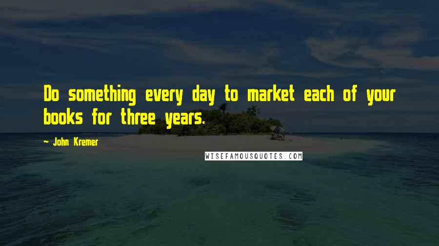 John Kremer Quotes: Do something every day to market each of your books for three years.