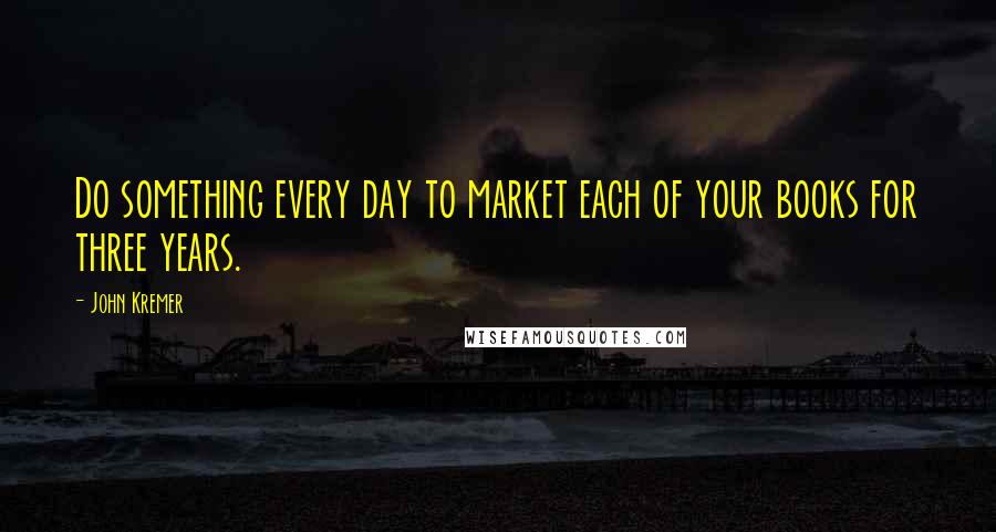 John Kremer Quotes: Do something every day to market each of your books for three years.