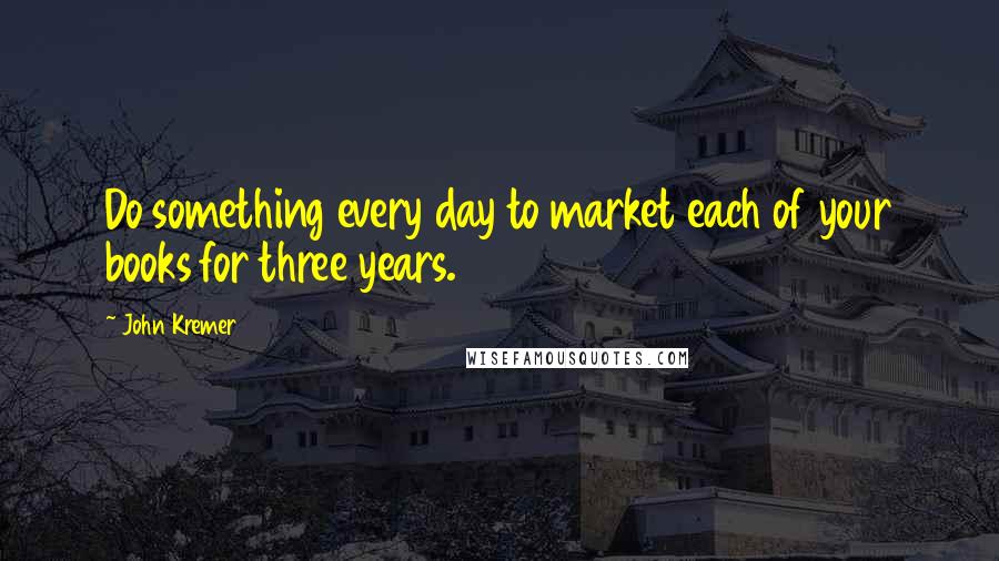 John Kremer Quotes: Do something every day to market each of your books for three years.