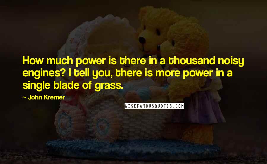 John Kremer Quotes: How much power is there in a thousand noisy engines? I tell you, there is more power in a single blade of grass.