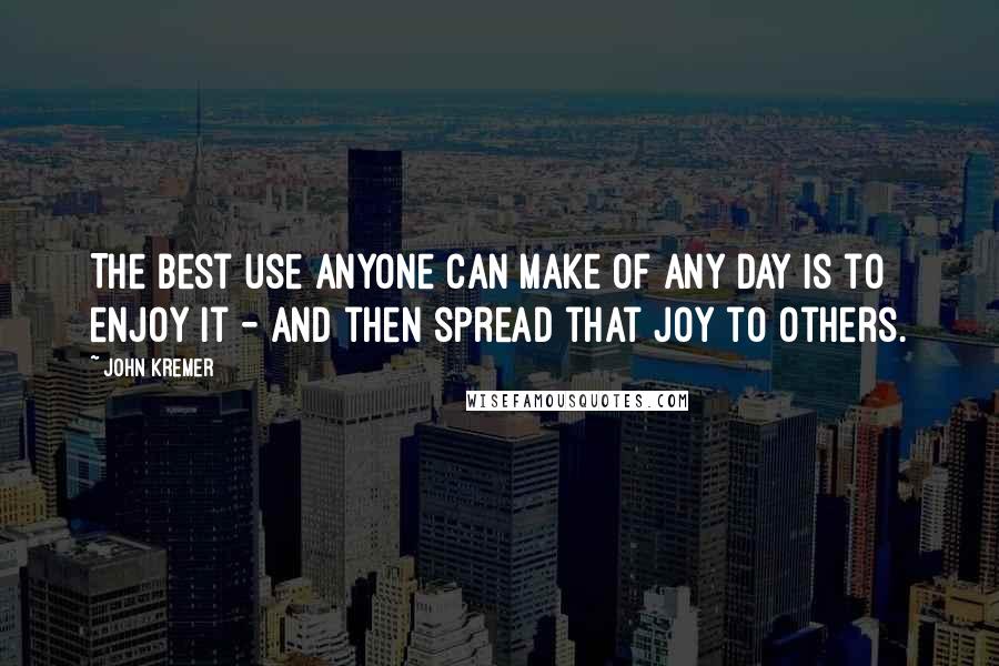 John Kremer Quotes: The best use anyone can make of any day is to enjoy it - and then spread that joy to others.