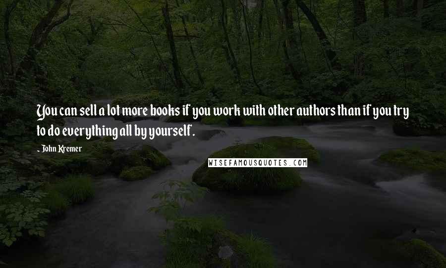 John Kremer Quotes: You can sell a lot more books if you work with other authors than if you try to do everything all by yourself.