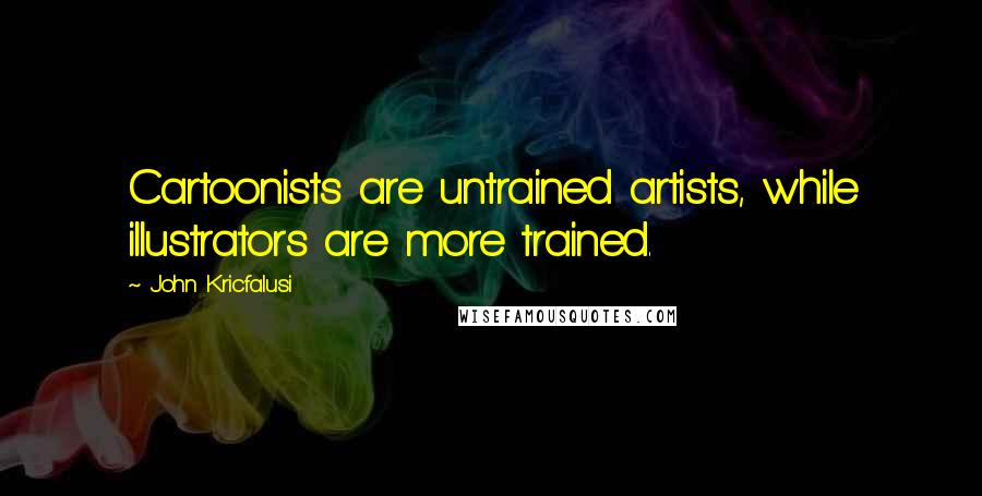 John Kricfalusi Quotes: Cartoonists are untrained artists, while illustrators are more trained.