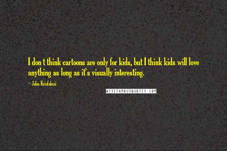 John Kricfalusi Quotes: I don t think cartoons are only for kids, but I think kids will love anything as long as it's visually interesting.