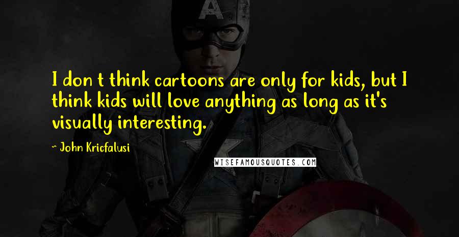 John Kricfalusi Quotes: I don t think cartoons are only for kids, but I think kids will love anything as long as it's visually interesting.