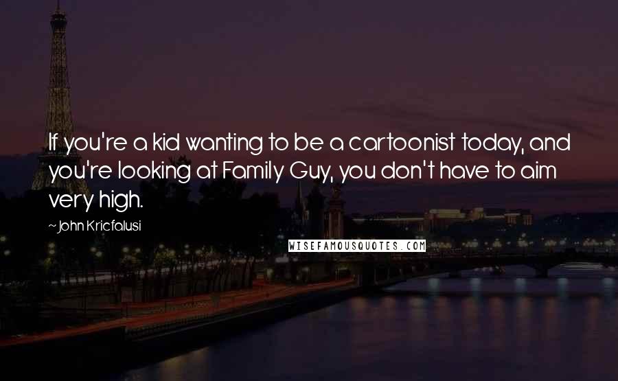 John Kricfalusi Quotes: If you're a kid wanting to be a cartoonist today, and you're looking at Family Guy, you don't have to aim very high.