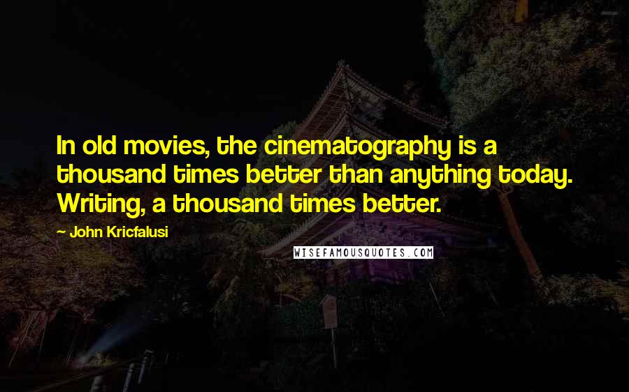 John Kricfalusi Quotes: In old movies, the cinematography is a thousand times better than anything today. Writing, a thousand times better.