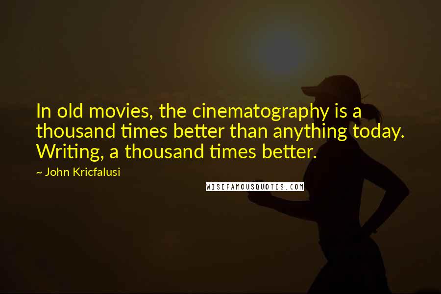 John Kricfalusi Quotes: In old movies, the cinematography is a thousand times better than anything today. Writing, a thousand times better.