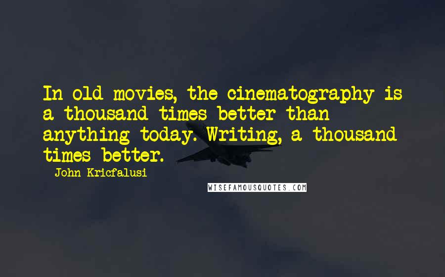 John Kricfalusi Quotes: In old movies, the cinematography is a thousand times better than anything today. Writing, a thousand times better.