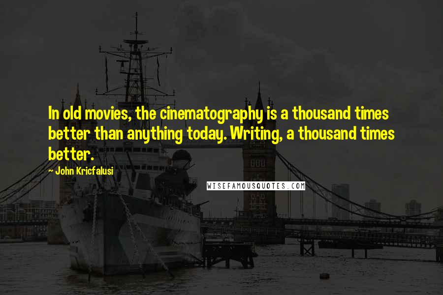 John Kricfalusi Quotes: In old movies, the cinematography is a thousand times better than anything today. Writing, a thousand times better.