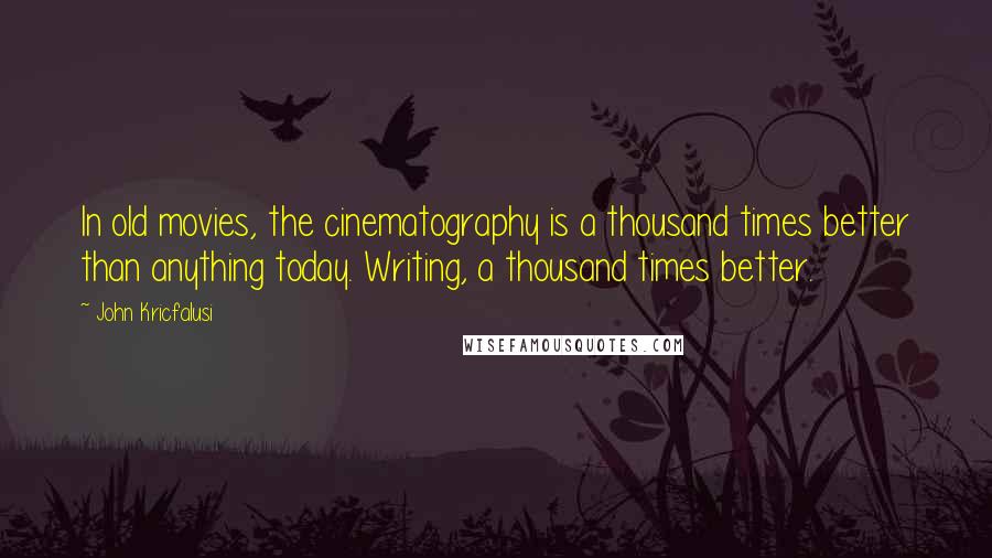 John Kricfalusi Quotes: In old movies, the cinematography is a thousand times better than anything today. Writing, a thousand times better.