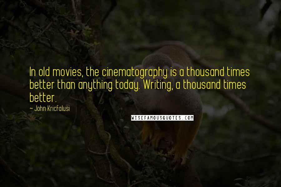 John Kricfalusi Quotes: In old movies, the cinematography is a thousand times better than anything today. Writing, a thousand times better.