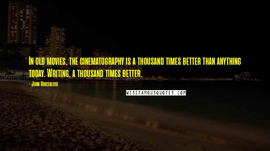 John Kricfalusi Quotes: In old movies, the cinematography is a thousand times better than anything today. Writing, a thousand times better.