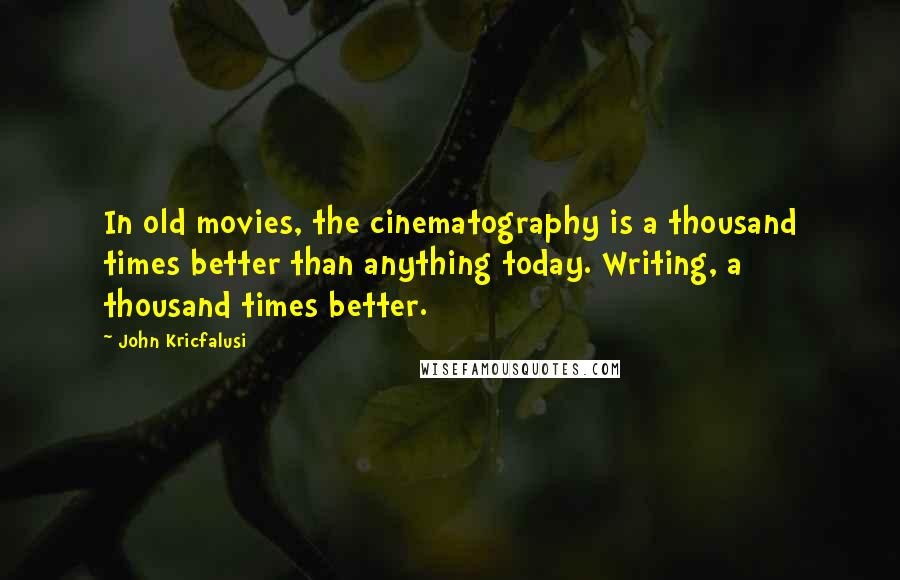 John Kricfalusi Quotes: In old movies, the cinematography is a thousand times better than anything today. Writing, a thousand times better.