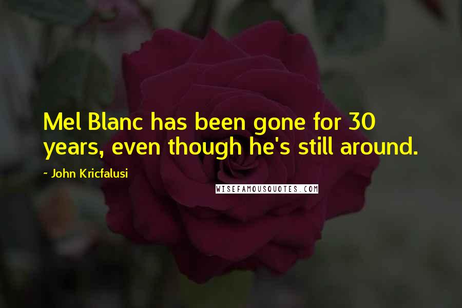 John Kricfalusi Quotes: Mel Blanc has been gone for 30 years, even though he's still around.