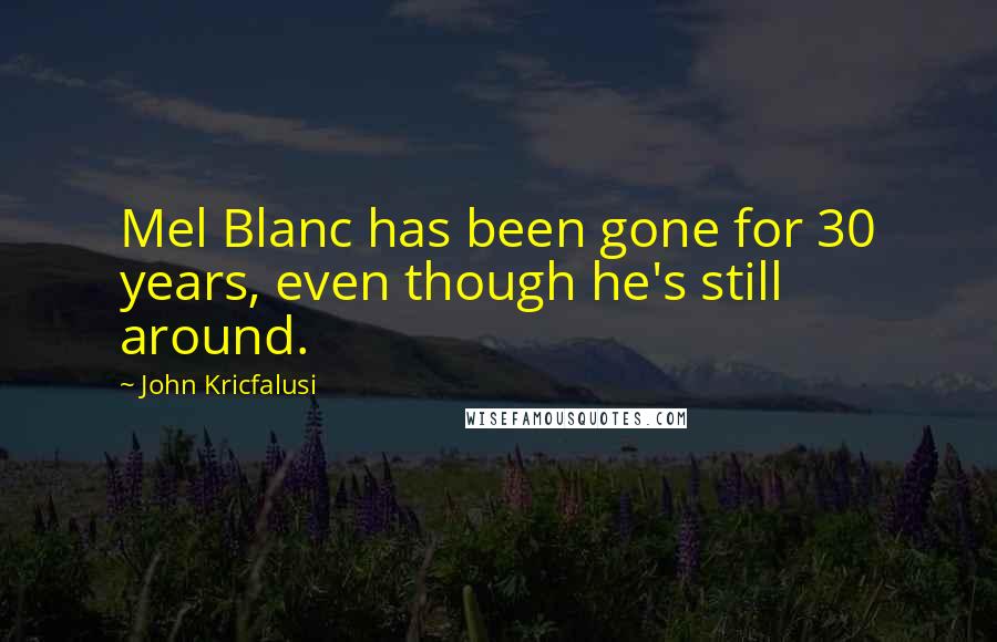 John Kricfalusi Quotes: Mel Blanc has been gone for 30 years, even though he's still around.