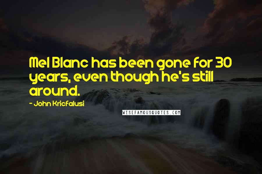 John Kricfalusi Quotes: Mel Blanc has been gone for 30 years, even though he's still around.