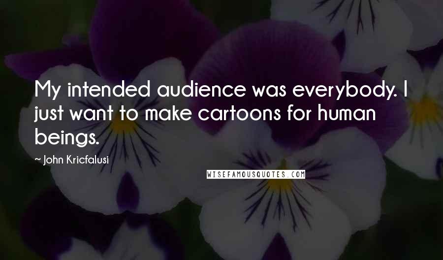 John Kricfalusi Quotes: My intended audience was everybody. I just want to make cartoons for human beings.