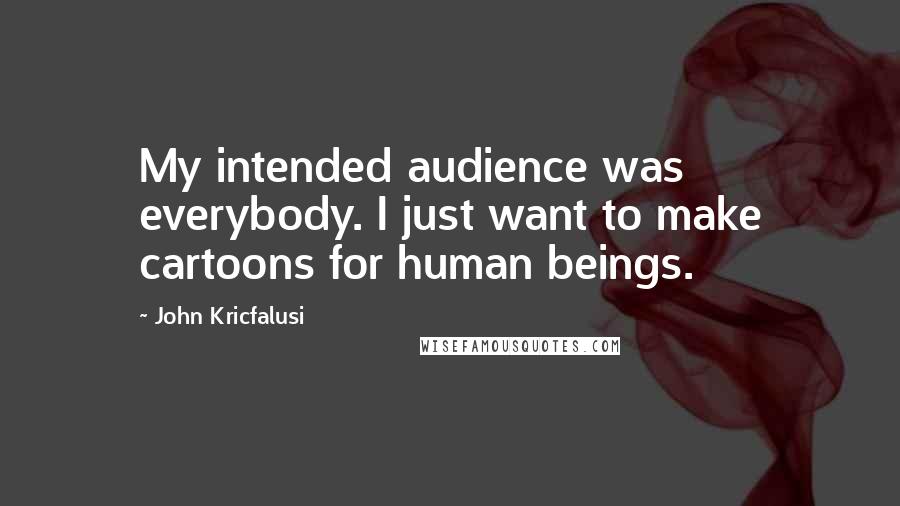 John Kricfalusi Quotes: My intended audience was everybody. I just want to make cartoons for human beings.