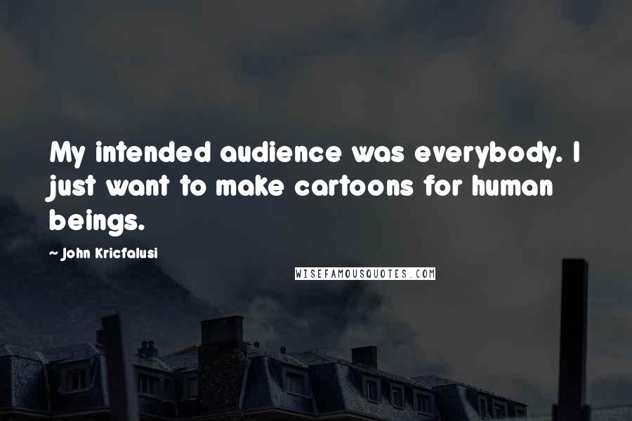 John Kricfalusi Quotes: My intended audience was everybody. I just want to make cartoons for human beings.