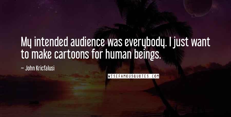 John Kricfalusi Quotes: My intended audience was everybody. I just want to make cartoons for human beings.