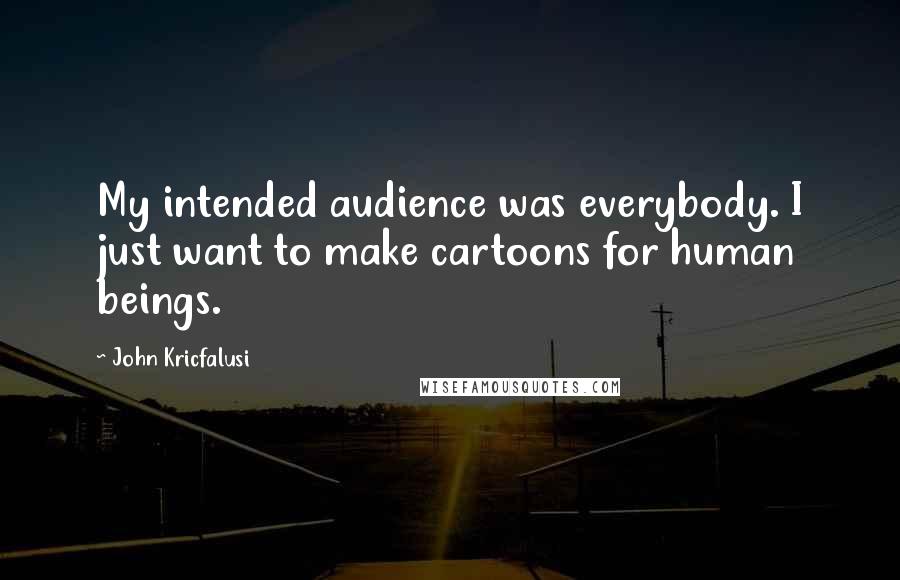 John Kricfalusi Quotes: My intended audience was everybody. I just want to make cartoons for human beings.