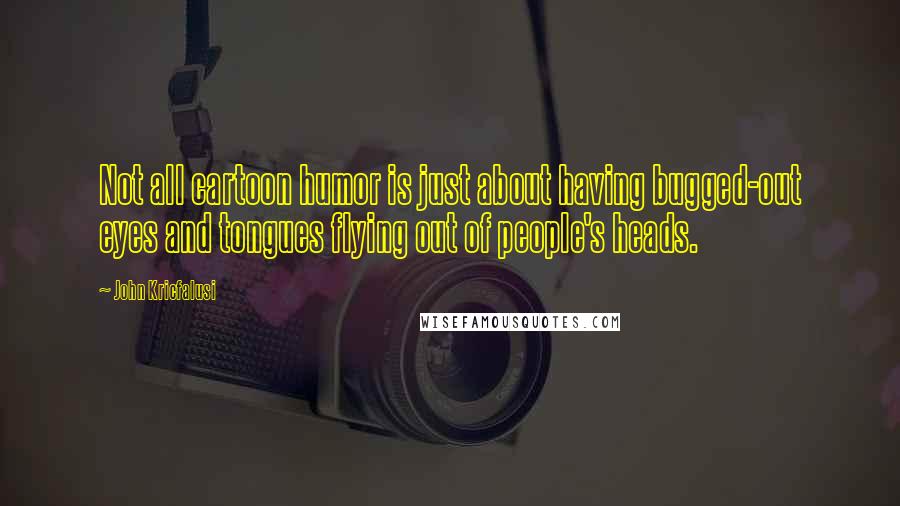 John Kricfalusi Quotes: Not all cartoon humor is just about having bugged-out eyes and tongues flying out of people's heads.