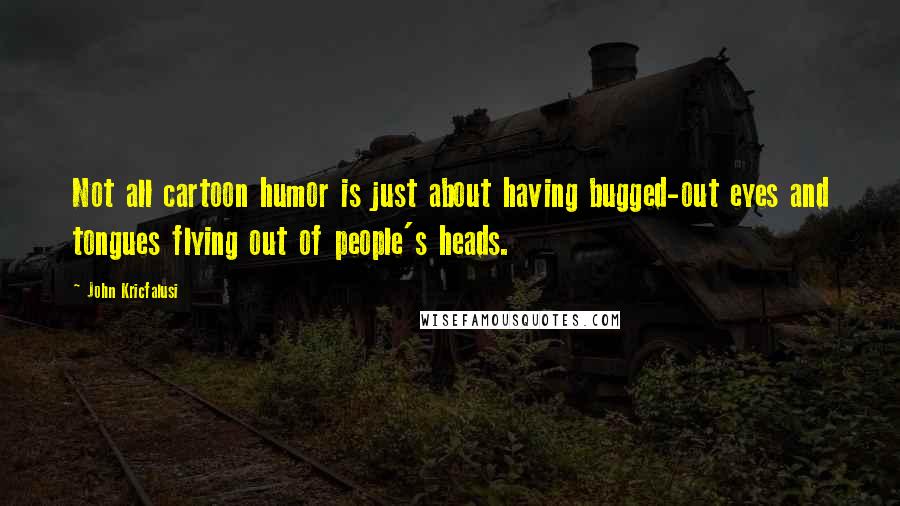 John Kricfalusi Quotes: Not all cartoon humor is just about having bugged-out eyes and tongues flying out of people's heads.