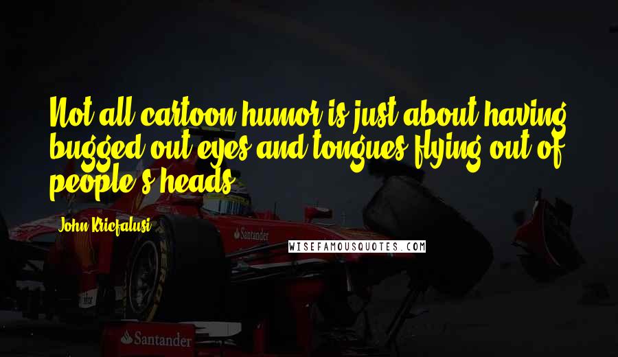 John Kricfalusi Quotes: Not all cartoon humor is just about having bugged-out eyes and tongues flying out of people's heads.