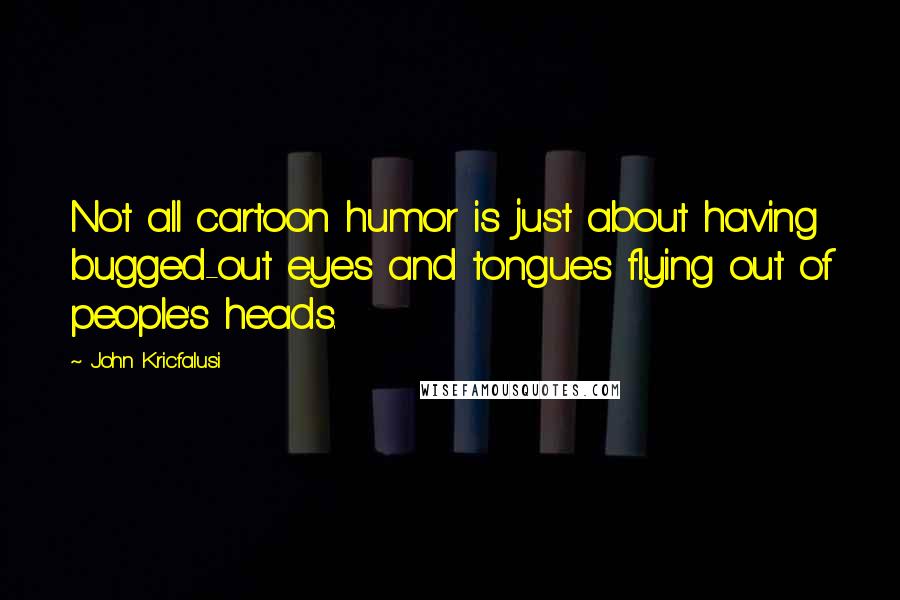 John Kricfalusi Quotes: Not all cartoon humor is just about having bugged-out eyes and tongues flying out of people's heads.