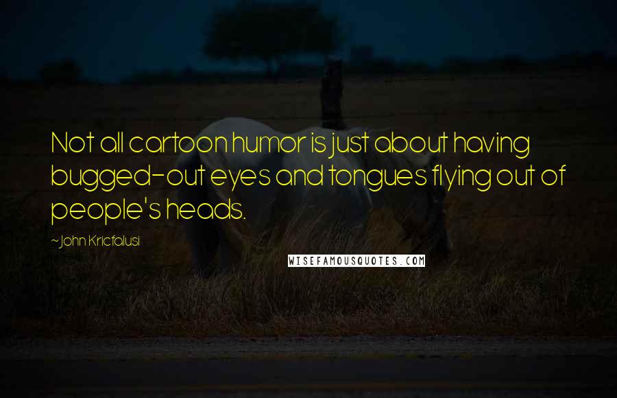 John Kricfalusi Quotes: Not all cartoon humor is just about having bugged-out eyes and tongues flying out of people's heads.