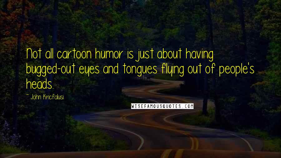 John Kricfalusi Quotes: Not all cartoon humor is just about having bugged-out eyes and tongues flying out of people's heads.