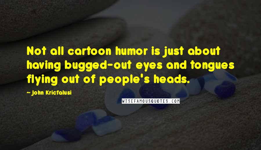 John Kricfalusi Quotes: Not all cartoon humor is just about having bugged-out eyes and tongues flying out of people's heads.