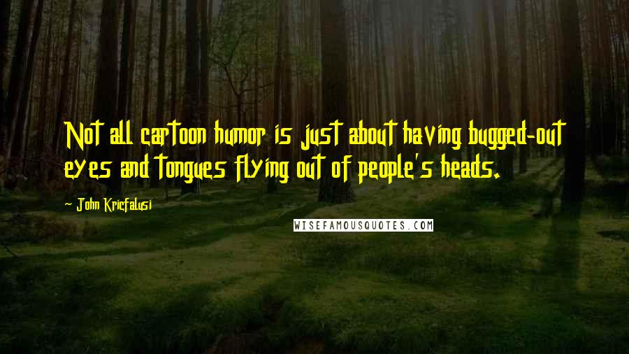 John Kricfalusi Quotes: Not all cartoon humor is just about having bugged-out eyes and tongues flying out of people's heads.