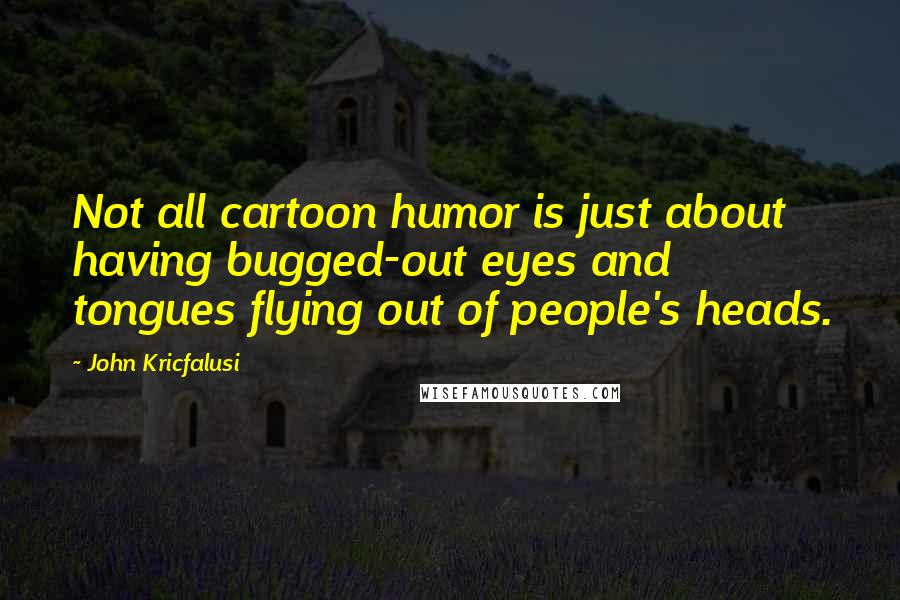 John Kricfalusi Quotes: Not all cartoon humor is just about having bugged-out eyes and tongues flying out of people's heads.