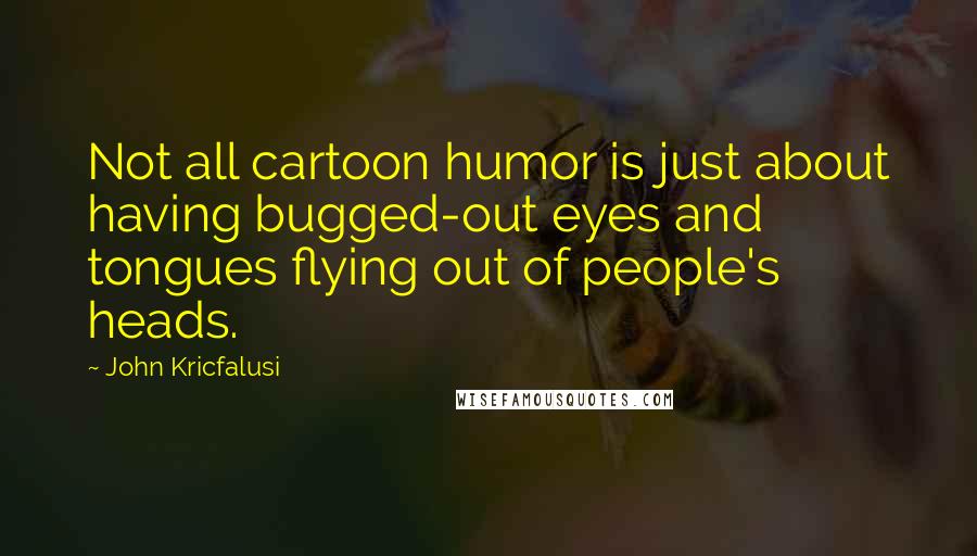 John Kricfalusi Quotes: Not all cartoon humor is just about having bugged-out eyes and tongues flying out of people's heads.