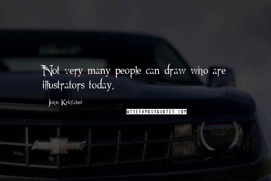 John Kricfalusi Quotes: Not very many people can draw who are illustrators today.