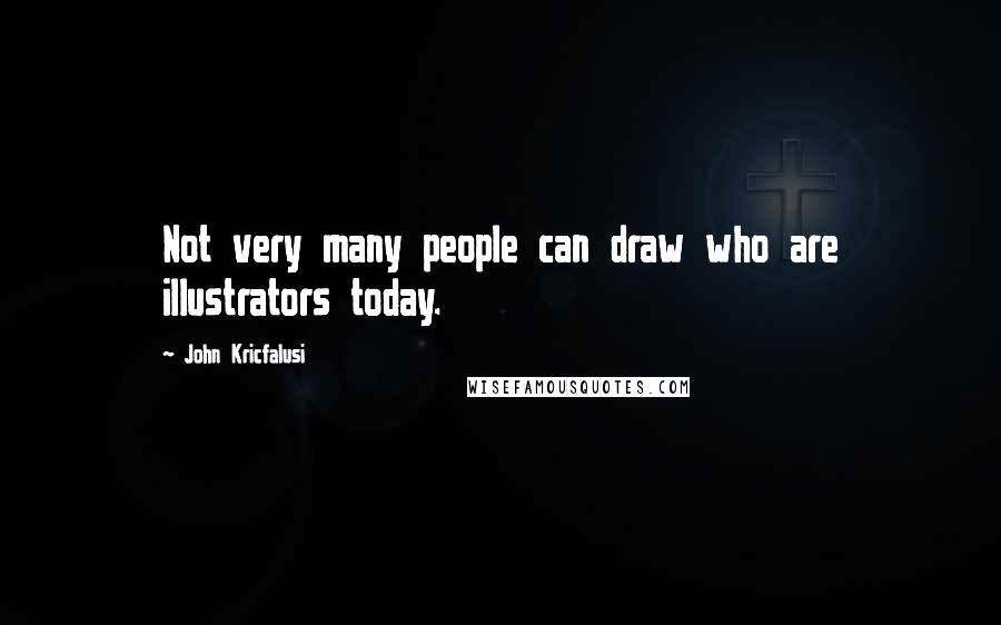 John Kricfalusi Quotes: Not very many people can draw who are illustrators today.