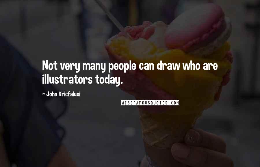 John Kricfalusi Quotes: Not very many people can draw who are illustrators today.