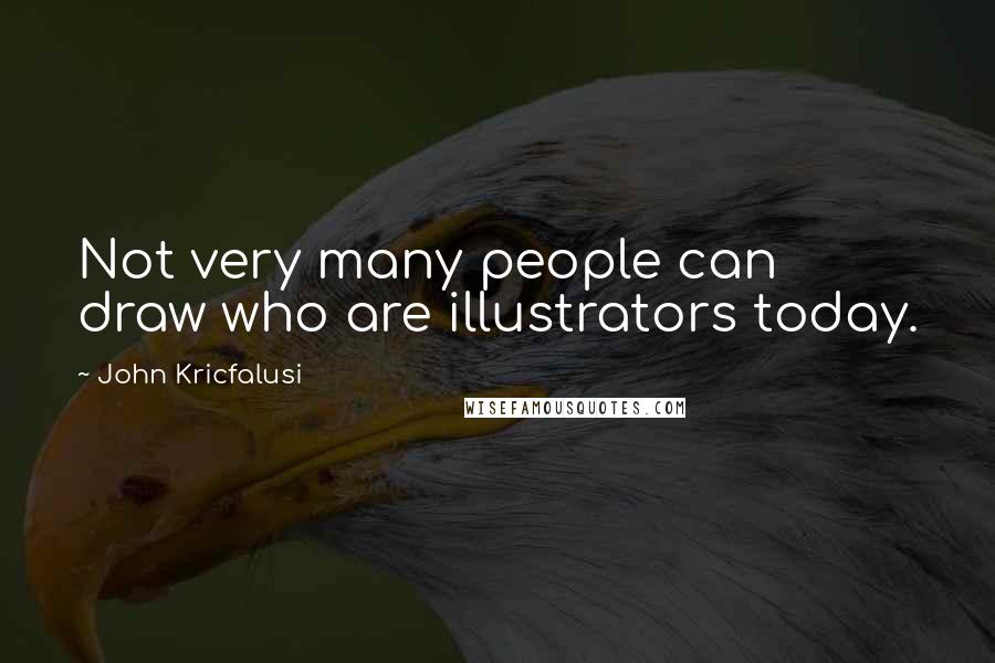 John Kricfalusi Quotes: Not very many people can draw who are illustrators today.